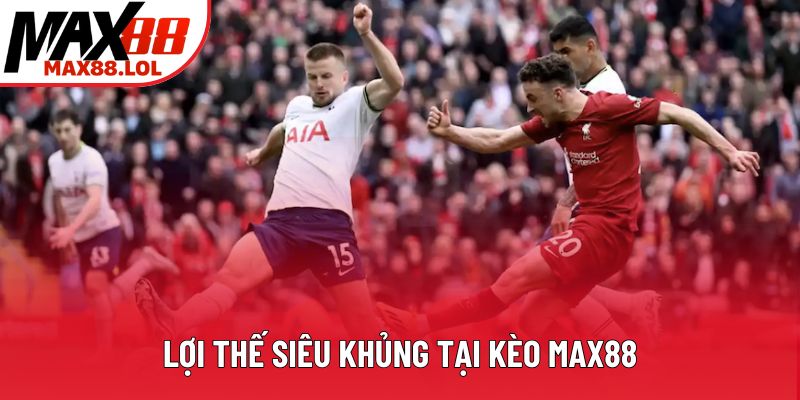 Lợi thế siêu khủng tại kèo Max88